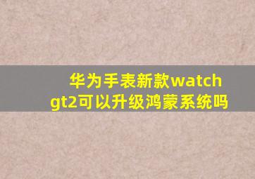 华为手表新款watch gt2可以升级鸿蒙系统吗